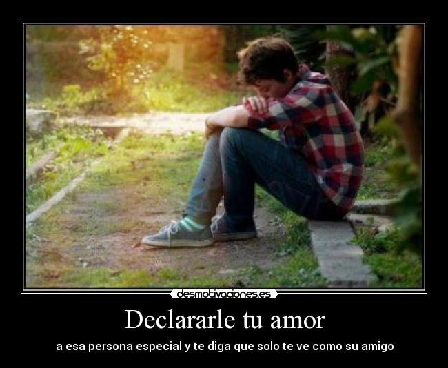 Declararle tu amor - a esa persona especial y te diga que solo te ve como su amigo
