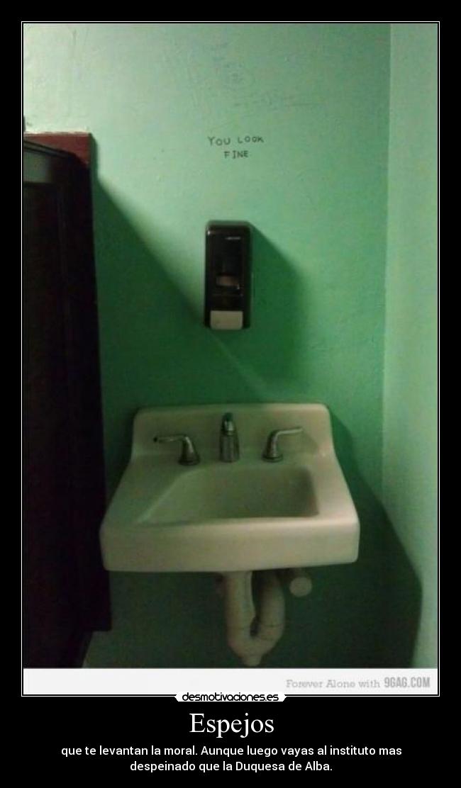 Espejos - que te levantan la moral. Aunque luego vayas al instituto mas
despeinado que la Duquesa de Alba.