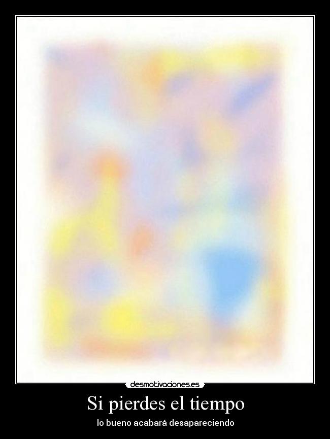 Si pierdes el tiempo - lo bueno acabará desapareciendo