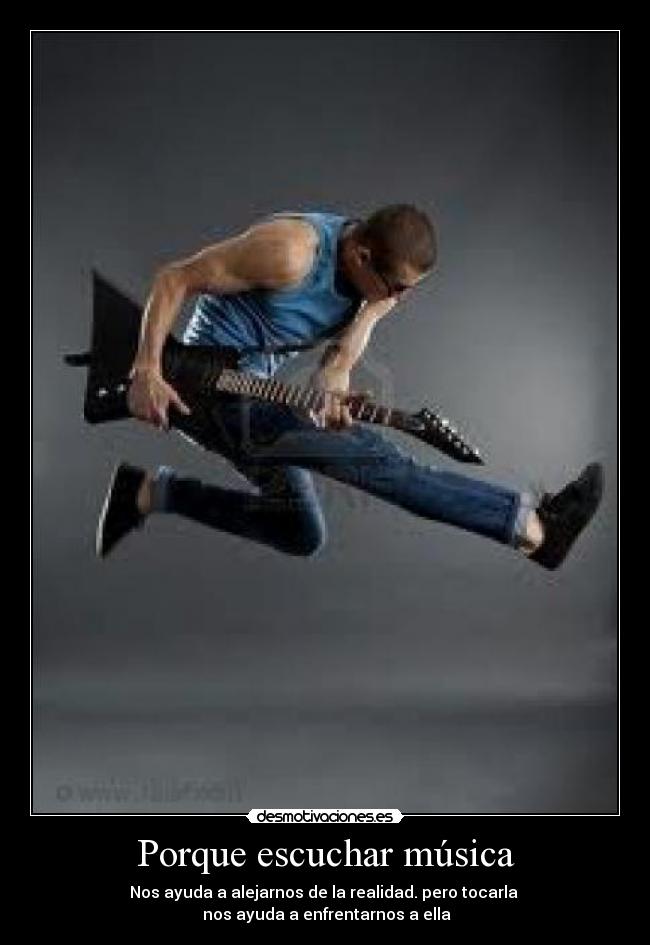 Porque escuchar música - Nos ayuda a alejarnos de la realidad. pero tocarla 
 nos ayuda a enfrentarnos a ella