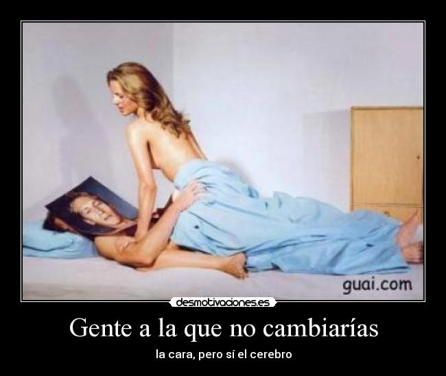 Gente a la que no cambiarías - la cara, pero sí el cerebro