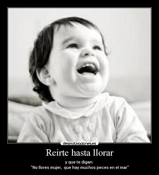 Reirte hasta llorar - y que te digan:
No llores mujer, que hay muchos peces en el mar