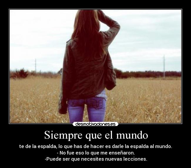 Siempre que el mundo - te de la espalda, lo que has de hacer es darle la espalda al mundo.
- No fue eso lo que me enseñaron.
-Puede ser que necesites nuevas lecciones.