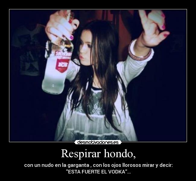 Respirar hondo, - con un nudo en la garganta , con los ojos llorosos mirar y decir:
ESTA FUERTE EL VODKA...
