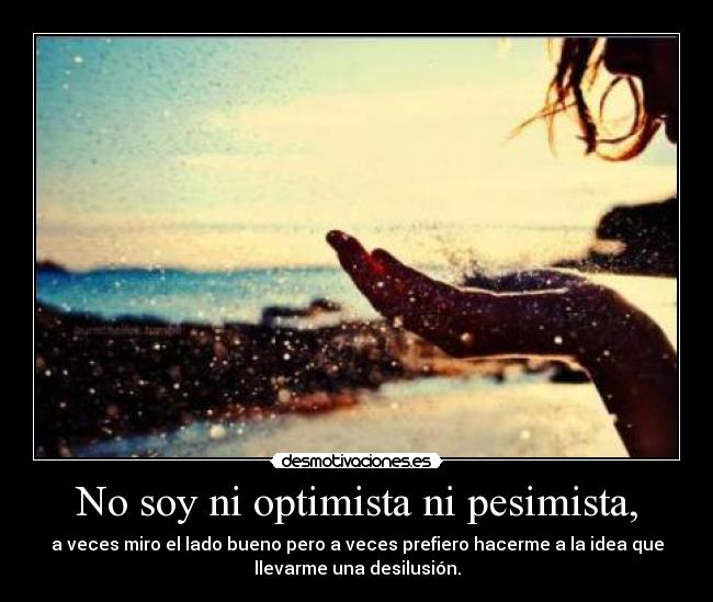 No soy ni optimista ni pesimista, - 