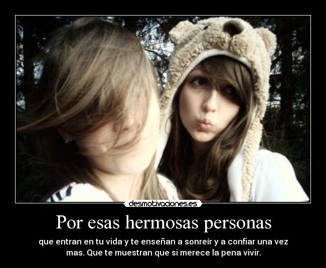 Por esas hermosas personas - que entran en tu vida y te enseñan a sonreír y a confiar una vez
mas. Que te muestran que si merece la pena vivir.