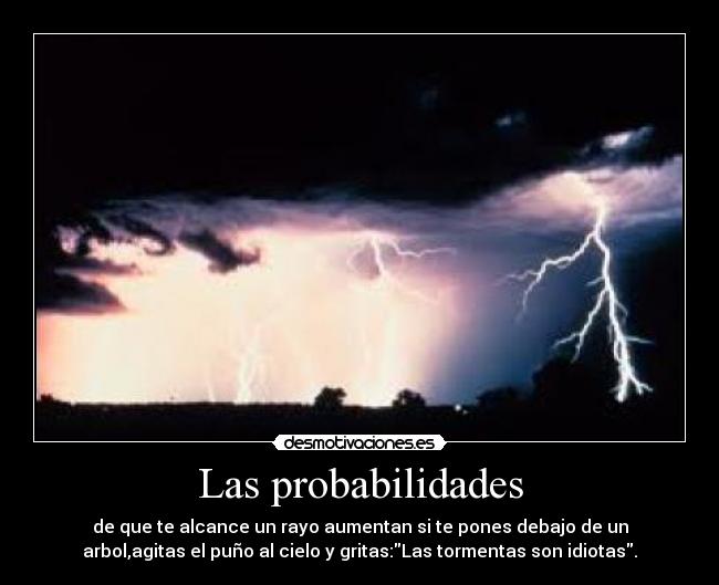 Las probabilidades - de que te alcance un rayo aumentan si te pones debajo de un
arbol,agitas el puño al cielo y gritas:Las tormentas son idiotas.