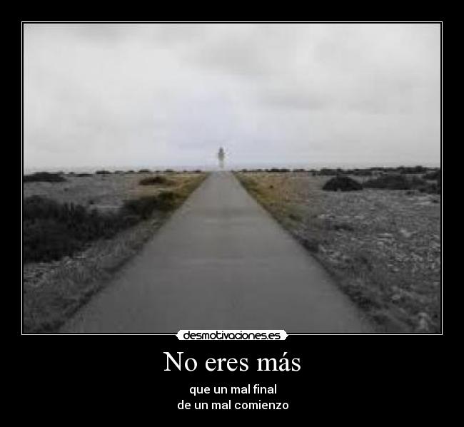 No eres más - que un mal final
de un mal comienzo