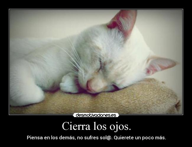Cierra los ojos. - Piensa en los demás, no sufres sol@. Quierete un poco más.
