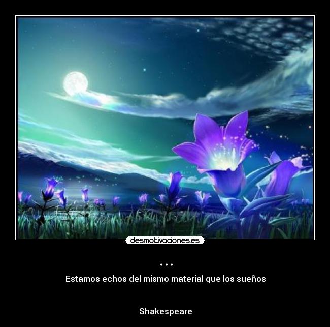 ... - Estamos echos del mismo material que los sueños
Shakespeare
