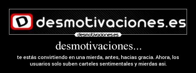 desmotivaciones... - te estás convirtiendo en una mierda, antes, hacias gracia. Ahora, los
usuarios solo suben carteles sentimentales y mierdas asi.