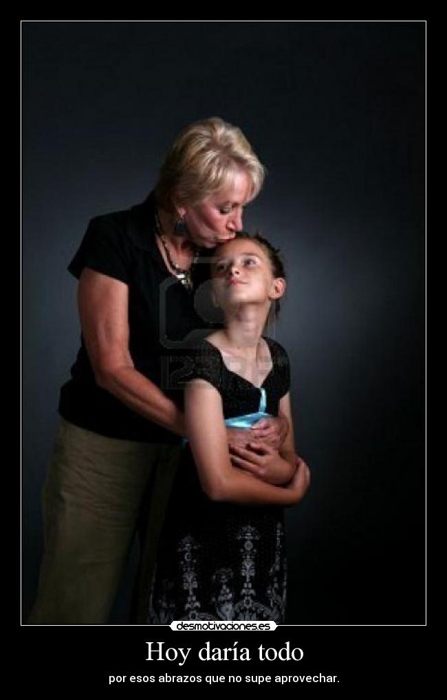 Hoy daría todo - por esos abrazos que no supe aprovechar.