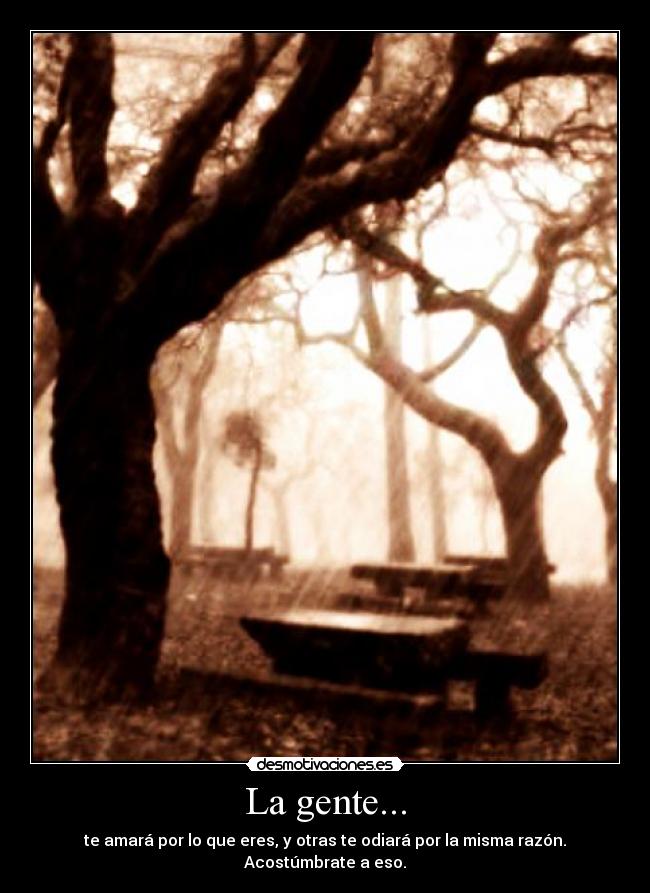 La gente... - te amará por lo que eres, y otras te odiará por la misma razón. Acostúmbrate a eso.