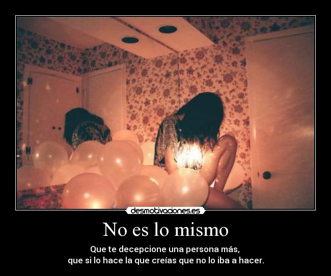 No es lo mismo - Que te decepcione una persona más, 
que si lo hace la que creías que no lo iba a hacer.