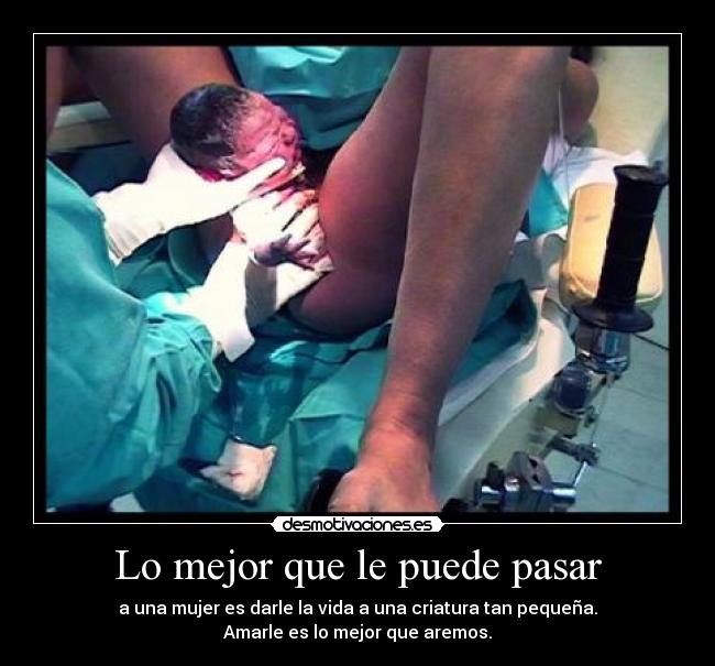 Lo mejor que le puede pasar - a una mujer es darle la vida a una criatura tan pequeña.
Amarle es lo mejor que aremos.