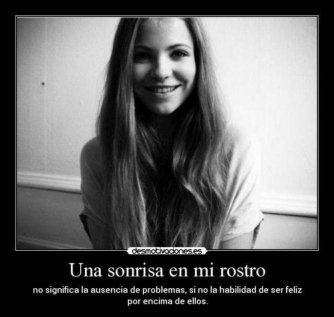 Una sonrisa en mi rostro - no significa la ausencia de problemas, si no la habilidad de ser feliz
por encima de ellos.