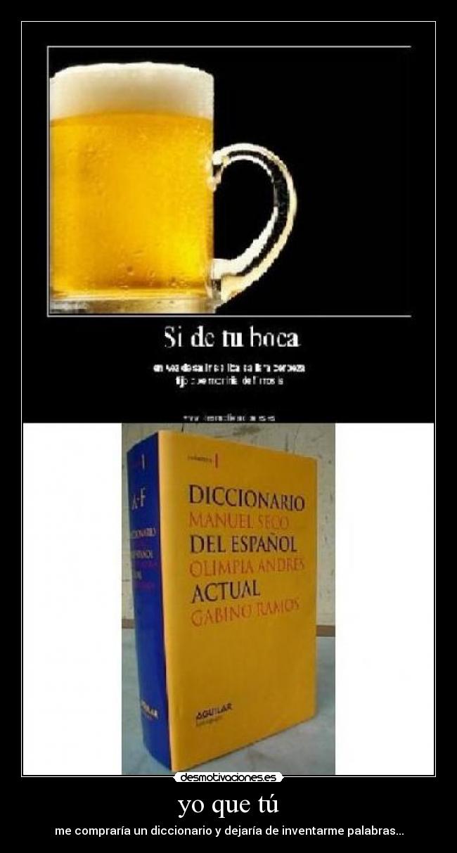 yo que tú - me compraría un diccionario y dejaría de inventarme palabras...