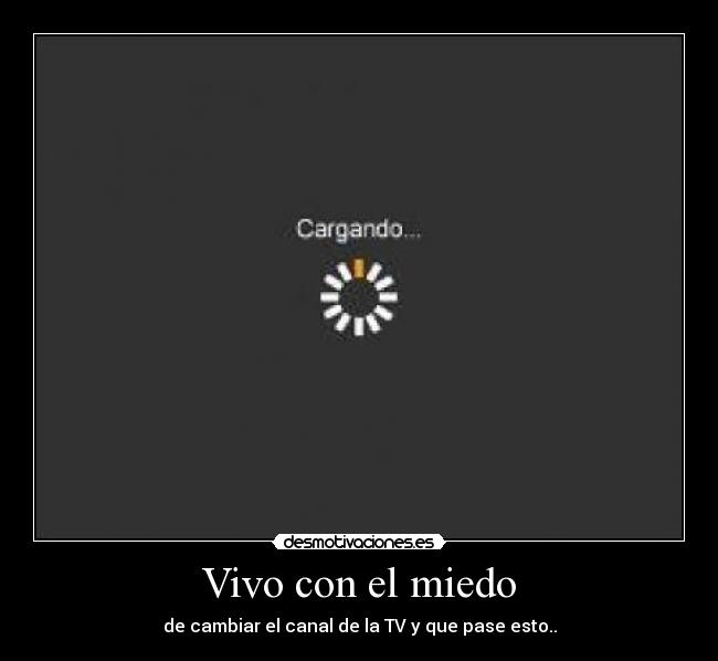 Vivo con el miedo - de cambiar el canal de la TV y que pase esto..