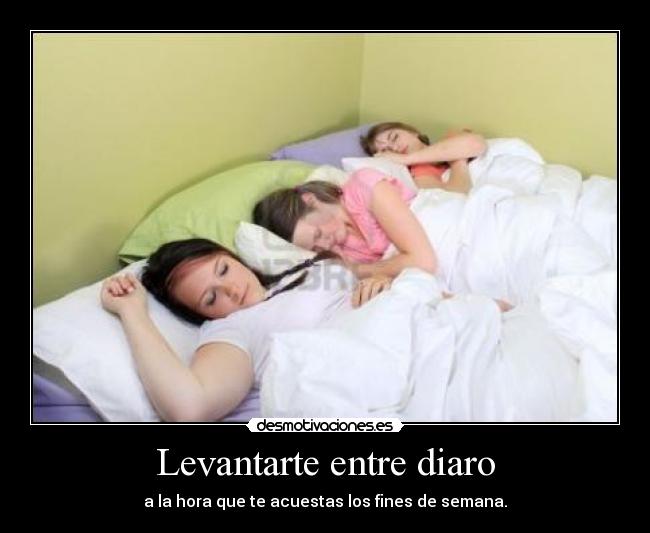 Levantarte entre diaro - a la hora que te acuestas los fines de semana.