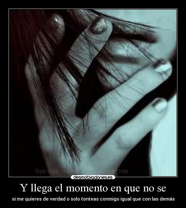 Y llega el momento en que no se - si me quieres de verdad o solo tonteas conmigo igual que con las demás