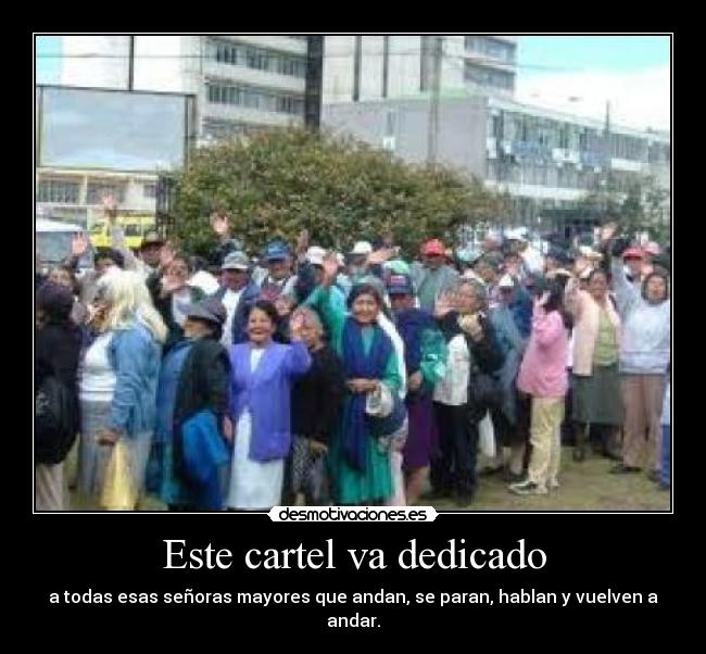 Este cartel va dedicado - a todas esas señoras mayores que andan, se paran, hablan y vuelven a andar.