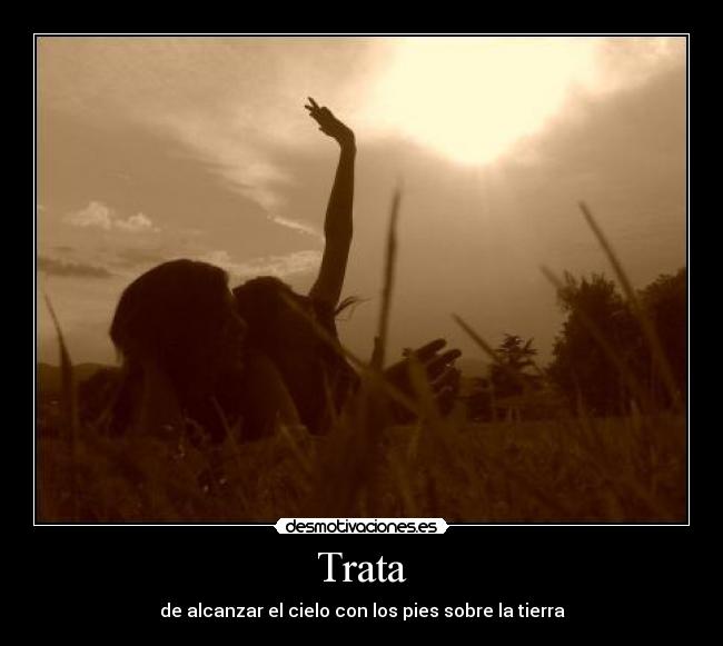 Trata - de alcanzar el cielo con los pies sobre la tierra