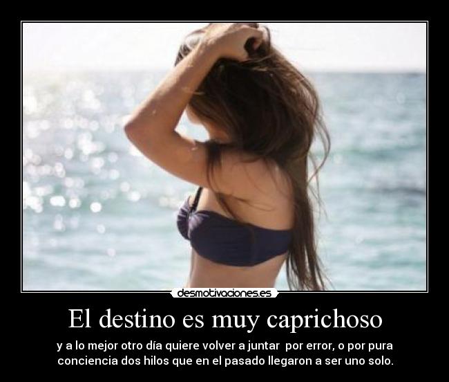 El destino es muy caprichoso - y a lo mejor otro día quiere volver a juntar  por error, o por pura
conciencia dos hilos que en el pasado llegaron a ser uno solo.