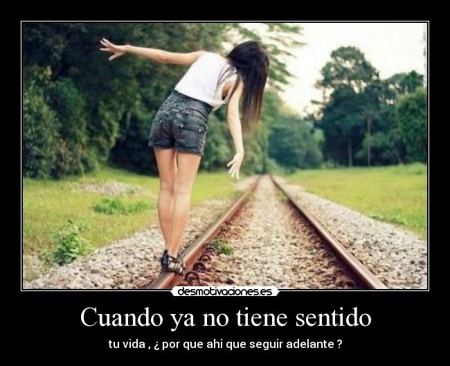 Cuando ya no tiene sentido - tu vida , ¿ por que ahi que seguir adelante ?