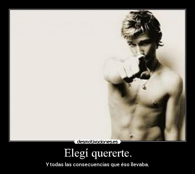 Elegí quererte. - Y todas las consecuencias que éso llevaba.
