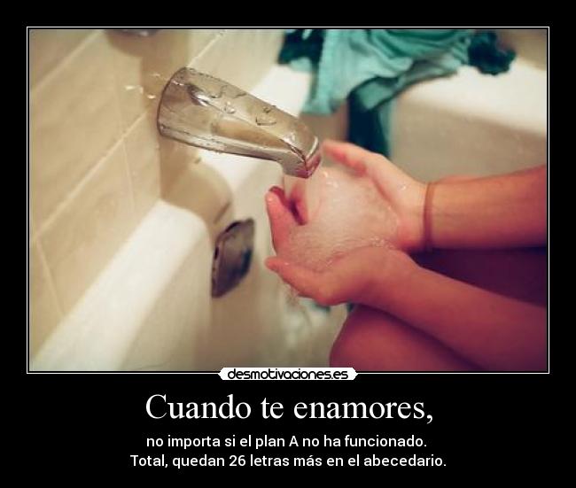 Cuando te enamores, - no importa si el plan A no ha funcionado.
Total, quedan 26 letras más en el abecedario.