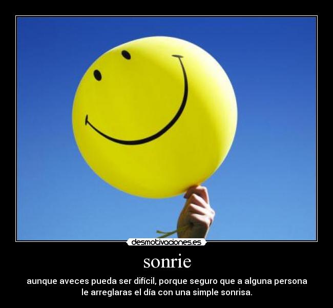 sonrie - aunque aveces pueda ser difícil, porque seguro que a alguna persona
le arreglaras el día con una simple sonrisa.