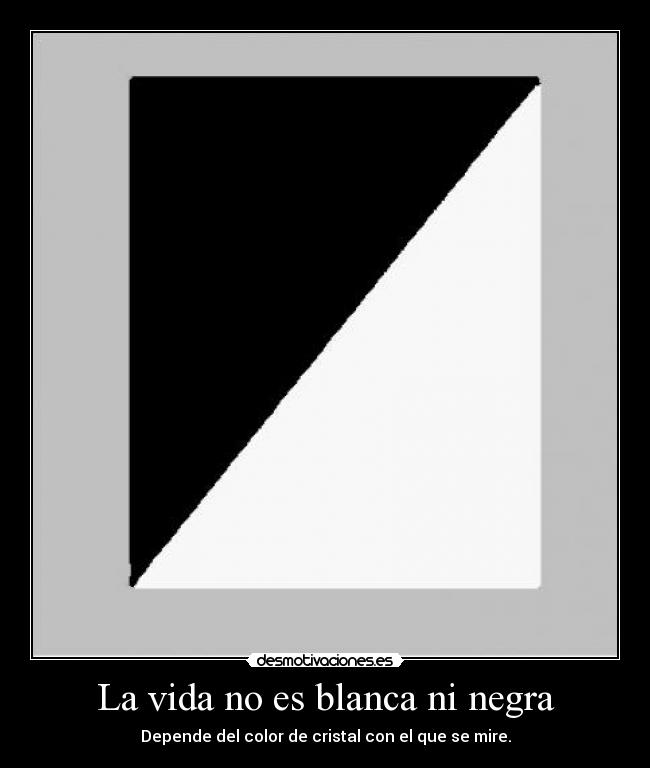 La vida no es blanca ni negra - Depende del color de cristal con el que se mire.