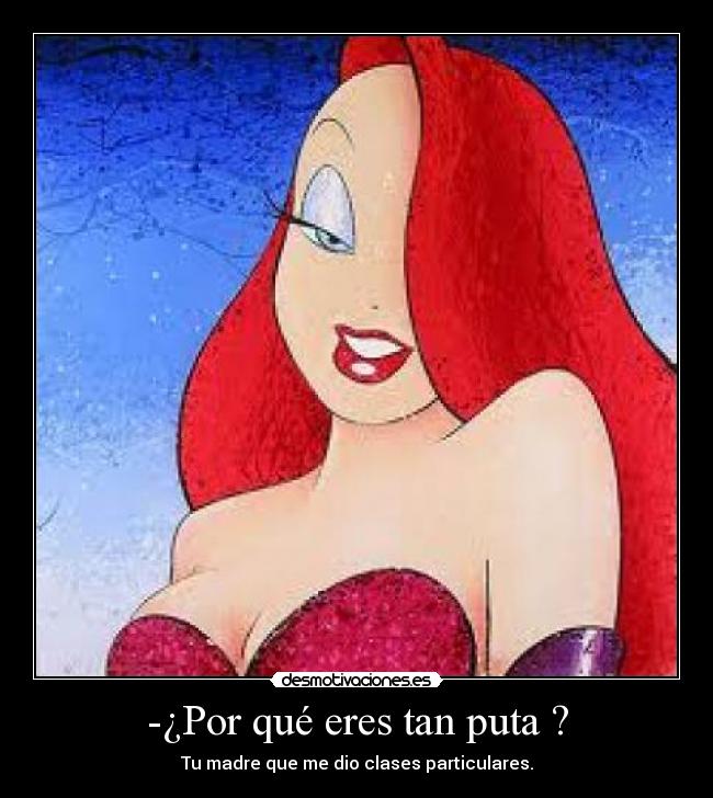-¿Por qué eres tan puta ? - 