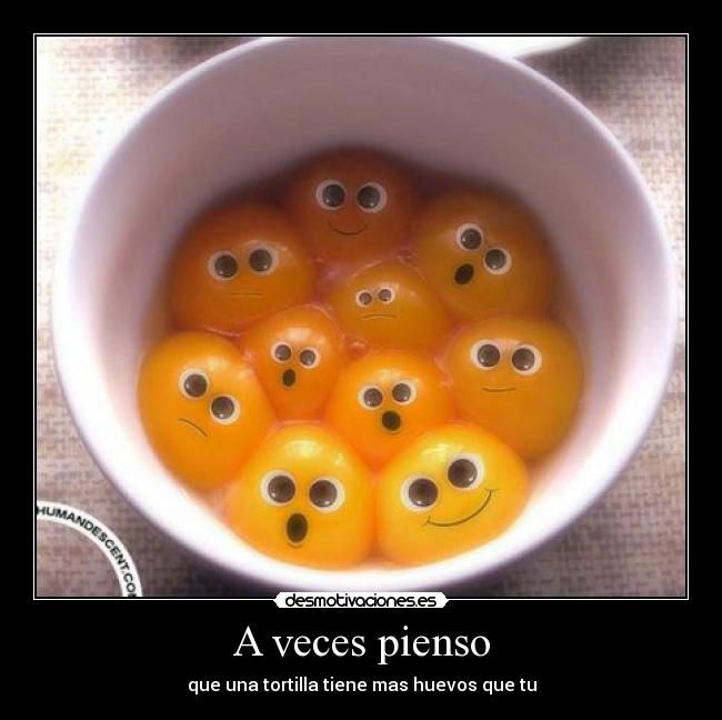 A veces pienso - que una tortilla tiene mas huevos que tu