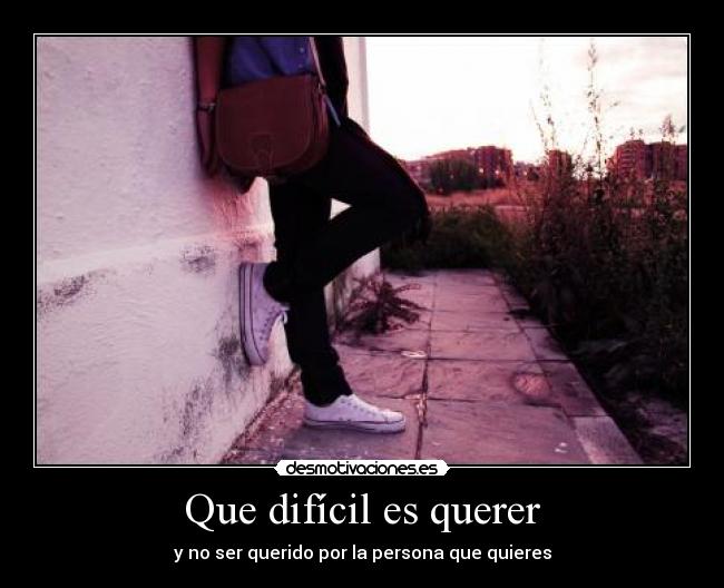 Que difícil es querer - y no ser querido por la persona que quieres