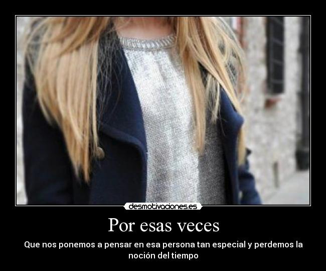 Por esas veces - Que nos ponemos a pensar en esa persona tan especial y perdemos la
noción del tiempo