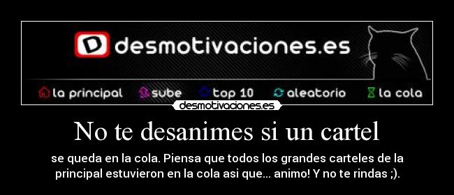 No te desanimes si un cartel - se queda en la cola. Piensa que todos los grandes carteles de la
principal estuvieron en la cola asi que... animo! Y no te rindas ;).