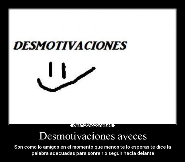 Desmotivaciones aveces - Son como lo amigos en el momento que menos te lo esperas te dice la
palabra adecuadas para sonreir o seguir hacia delante