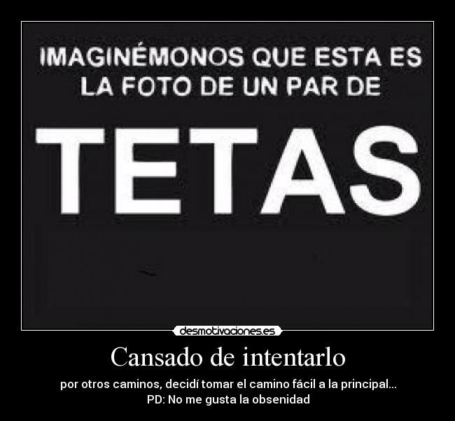 Cansado de intentarlo - por otros caminos, decidí tomar el camino fácil a la principal...
PD: No me gusta la obsenidad