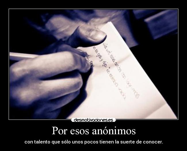 Por esos anónimos - con talento que sólo unos pocos tienen la suerte de conocer.