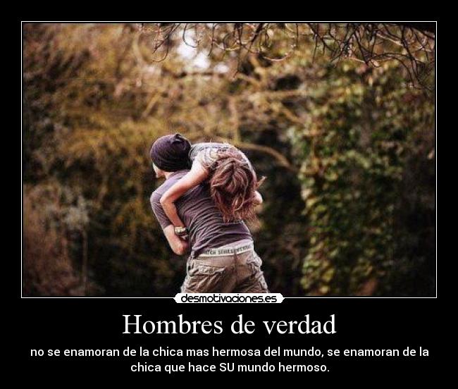 Hombres de verdad - no se enamoran de la chica mas hermosa del mundo, se enamoran de la
chica que hace SU mundo hermoso.