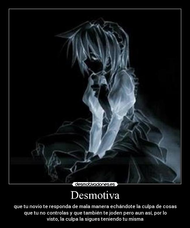 Desmotiva - que tu novio te responda de mala manera echándote la culpa de cosas
que tu no controlas y que también te joden pero aun así, por lo
visto, la culpa la sigues teniendo tu misma