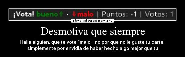 Desmotiva que siempre - Halla alguien, que te vote malo no por que no le guste tu cartel,
simplemente por envidia de haber hecho algo mejor que tu
