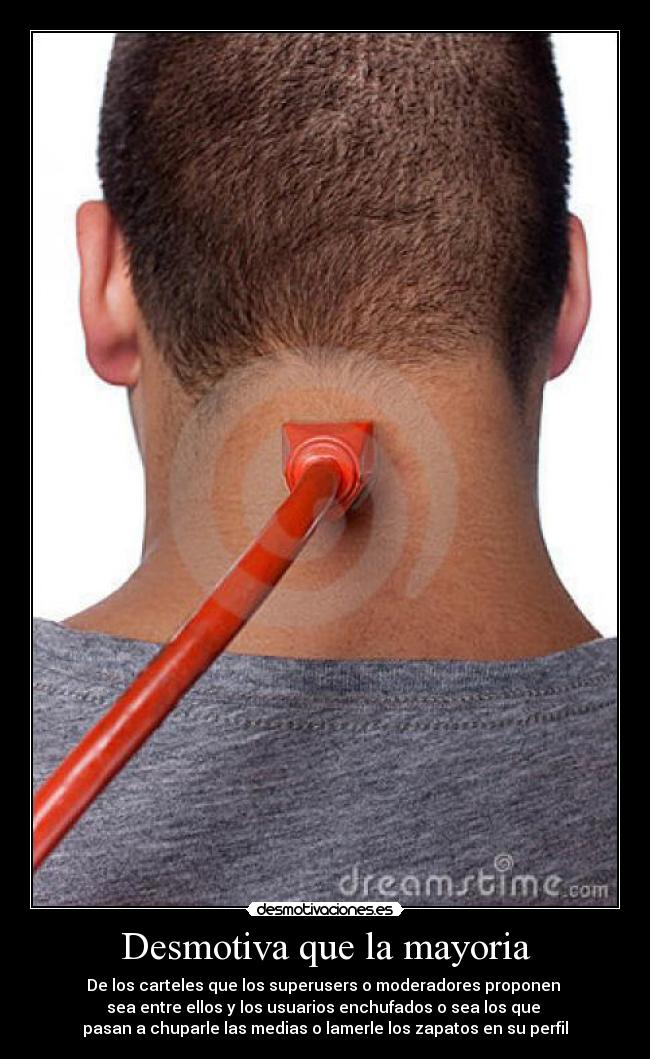 Desmotiva que la mayoria - De los carteles que los superusers o moderadores proponen 
sea entre ellos y los usuarios enchufados o sea los que 
pasan a chuparle las medias o lamerle los zapatos en su perfil