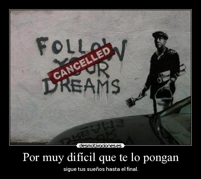 Por muy difícil que te lo pongan - sigue tus sueños hasta el final.
