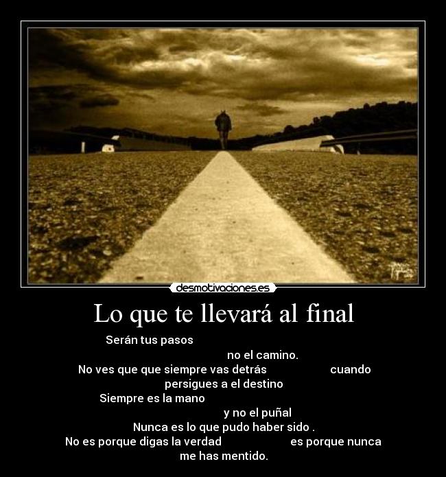 Lo que te llevará al final - Serán tus pasos                                                                                     no el camino. 
 No ves que que siempre vas detrás                       cuando persigues a el destino
Siempre es la mano                                                                              y no el puñal
Nunca es lo que pudo haber sido .
No es porque digas la verdad                         es porque nunca me has mentido.