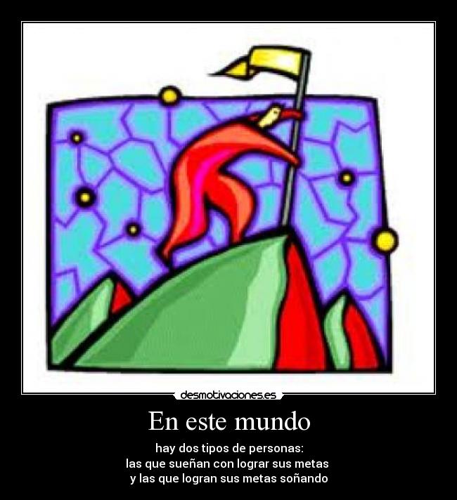 En este mundo - hay dos tipos de personas:
las que sueñan con lograr sus metas
y las que logran sus metas soñando