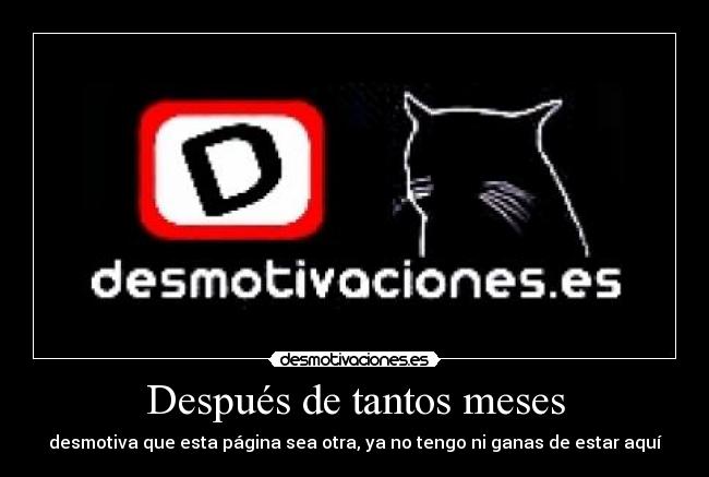 Después de tantos meses - desmotiva que esta página sea otra, ya no tengo ni ganas de estar aquí