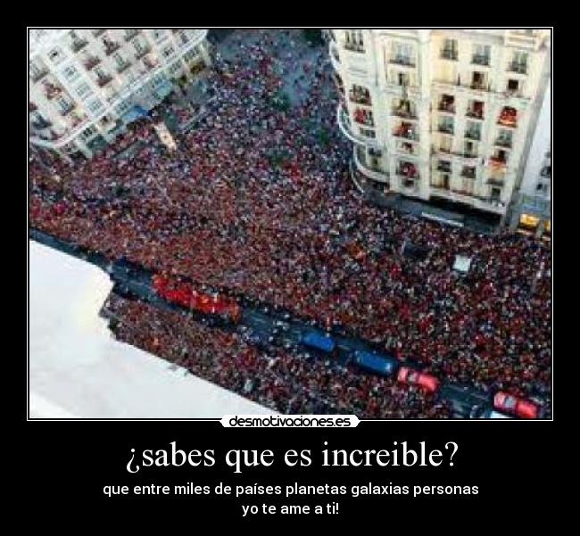 ¿sabes que es increible? - que entre miles de países planetas galaxias personas
yo te ame a ti!