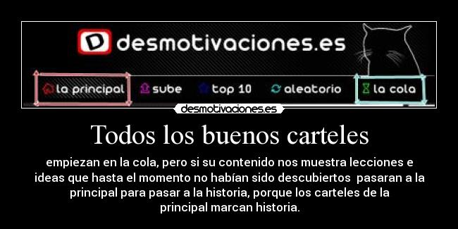 Todos los buenos carteles - empiezan en la cola, pero si su contenido nos muestra lecciones e
ideas que hasta el momento no habían sido descubiertos  pasaran a la
principal para pasar a la historia, porque los carteles de la
principal marcan historia.